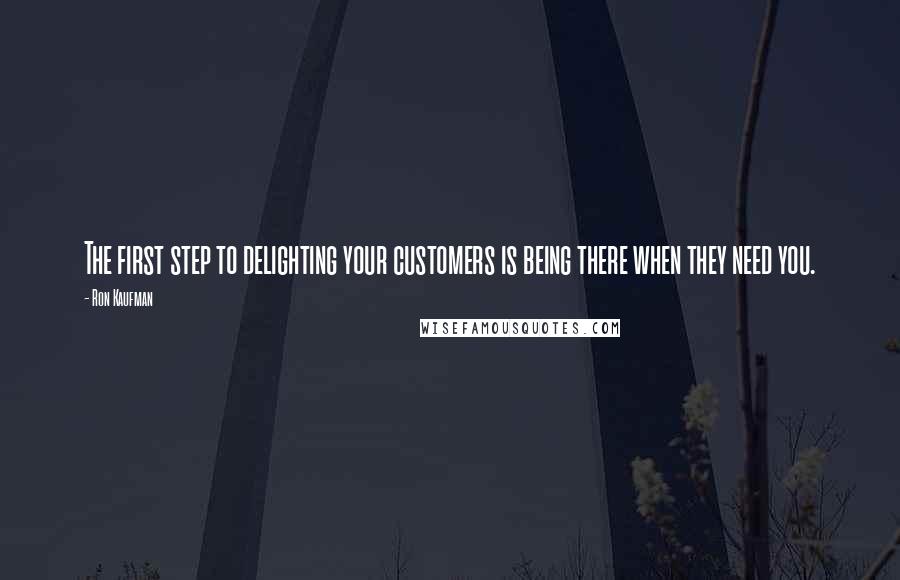 Ron Kaufman Quotes: The first step to delighting your customers is being there when they need you.