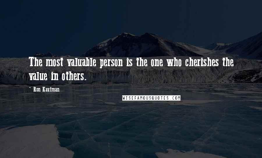 Ron Kaufman Quotes: The most valuable person is the one who cherishes the value in others.