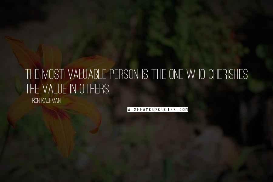 Ron Kaufman Quotes: The most valuable person is the one who cherishes the value in others.