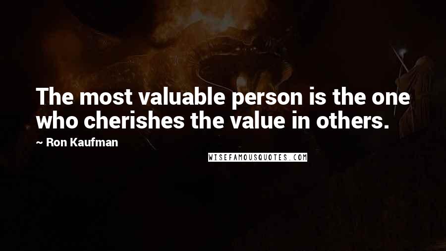 Ron Kaufman Quotes: The most valuable person is the one who cherishes the value in others.