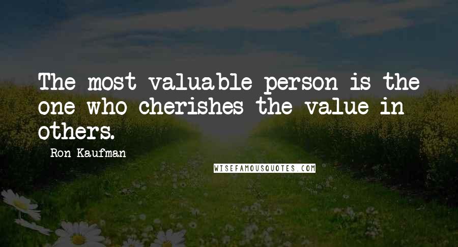 Ron Kaufman Quotes: The most valuable person is the one who cherishes the value in others.