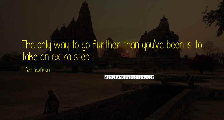 Ron Kaufman Quotes: The only way to go further than you've been is to take an extra step.