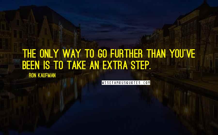 Ron Kaufman Quotes: The only way to go further than you've been is to take an extra step.