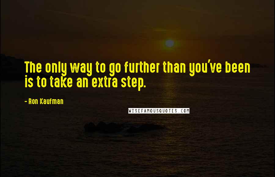 Ron Kaufman Quotes: The only way to go further than you've been is to take an extra step.