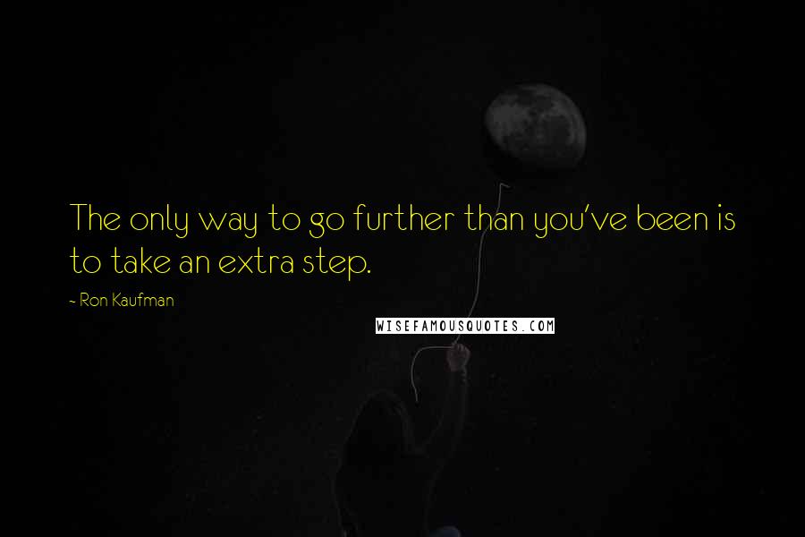 Ron Kaufman Quotes: The only way to go further than you've been is to take an extra step.