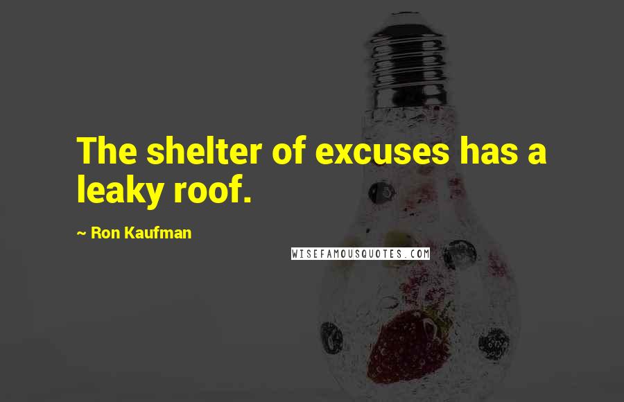 Ron Kaufman Quotes: The shelter of excuses has a leaky roof.