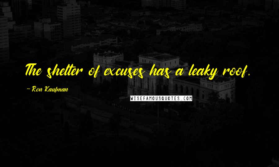 Ron Kaufman Quotes: The shelter of excuses has a leaky roof.
