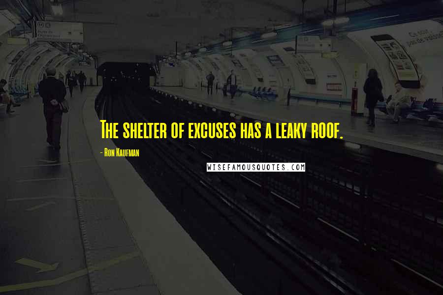 Ron Kaufman Quotes: The shelter of excuses has a leaky roof.