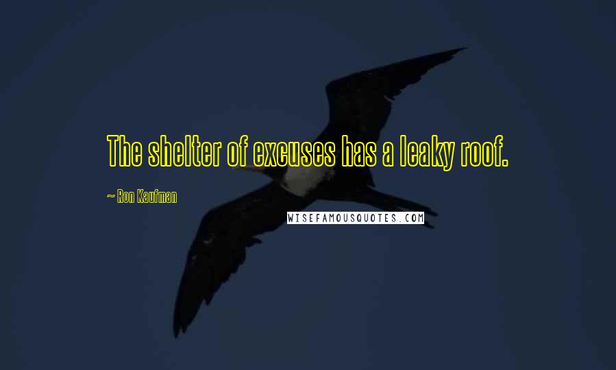 Ron Kaufman Quotes: The shelter of excuses has a leaky roof.