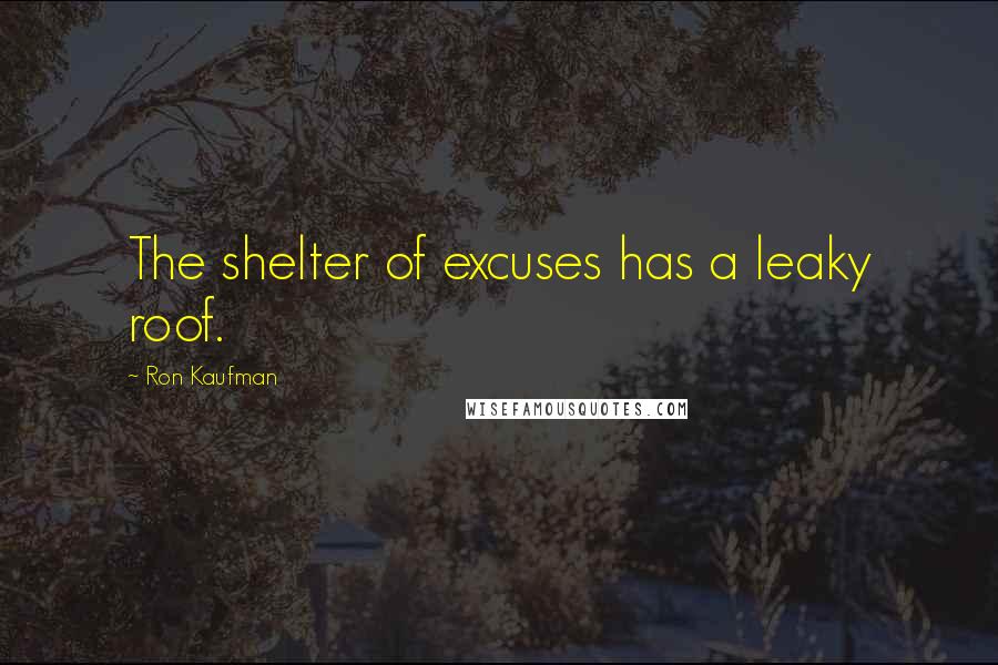 Ron Kaufman Quotes: The shelter of excuses has a leaky roof.