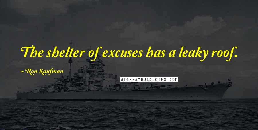 Ron Kaufman Quotes: The shelter of excuses has a leaky roof.
