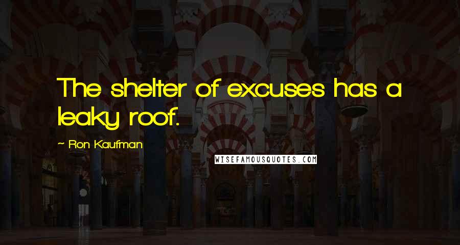 Ron Kaufman Quotes: The shelter of excuses has a leaky roof.