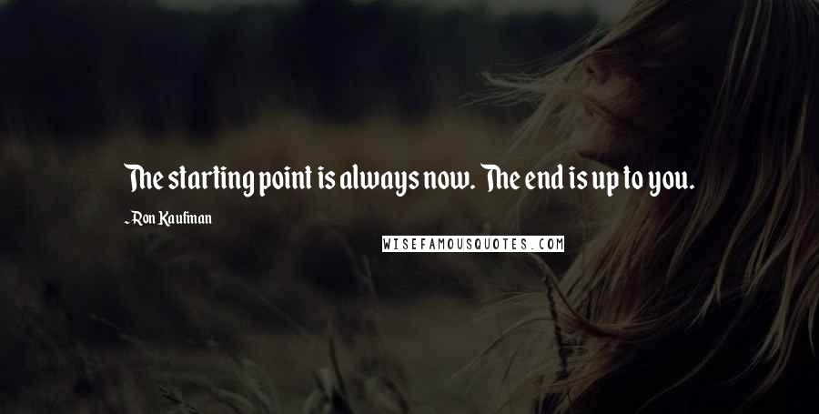 Ron Kaufman Quotes: The starting point is always now. The end is up to you.