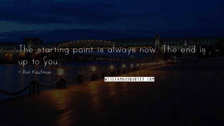 Ron Kaufman Quotes: The starting point is always now. The end is up to you.