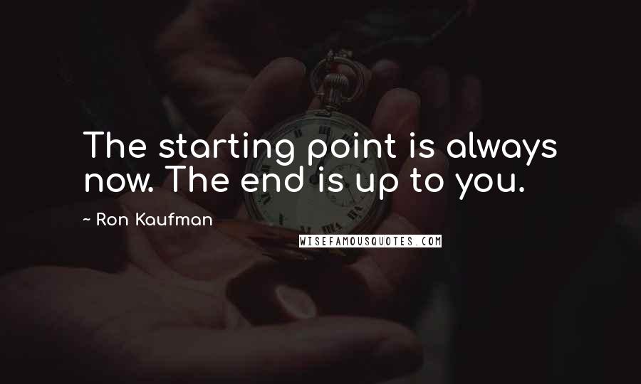 Ron Kaufman Quotes: The starting point is always now. The end is up to you.