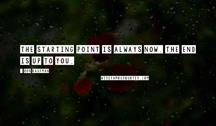 Ron Kaufman Quotes: The starting point is always now. The end is up to you.