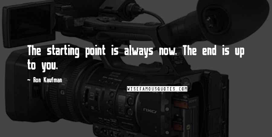 Ron Kaufman Quotes: The starting point is always now. The end is up to you.
