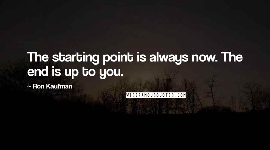 Ron Kaufman Quotes: The starting point is always now. The end is up to you.