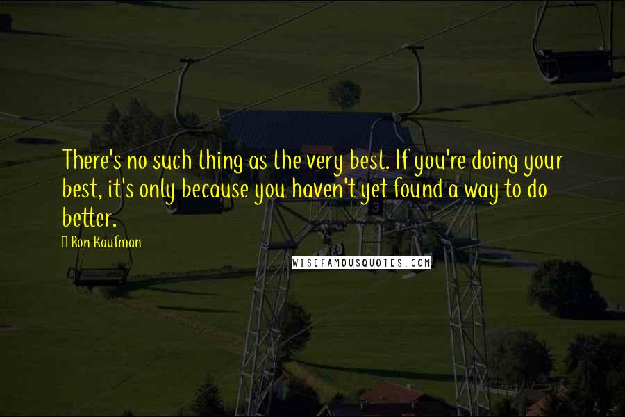 Ron Kaufman Quotes: There's no such thing as the very best. If you're doing your best, it's only because you haven't yet found a way to do better.