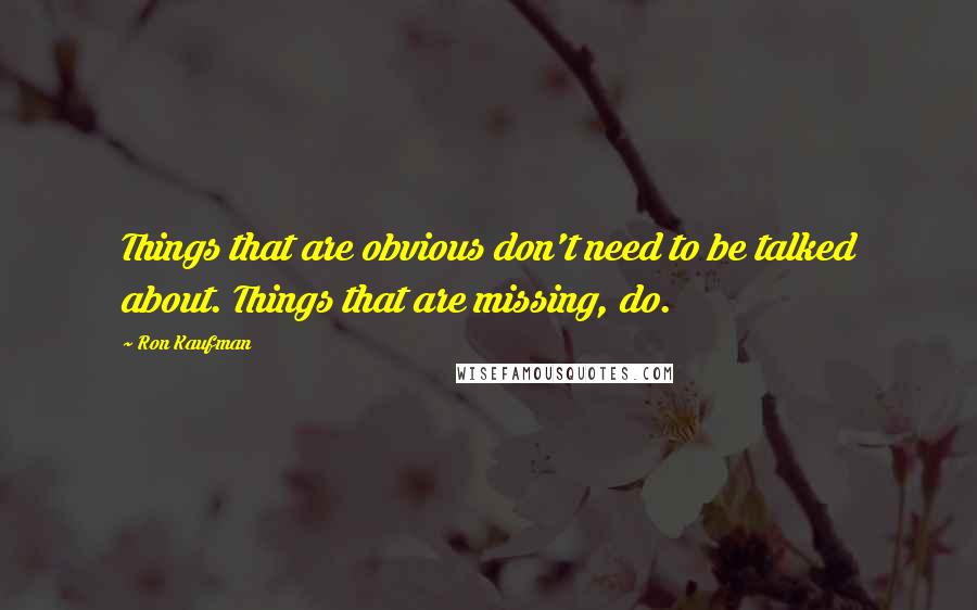 Ron Kaufman Quotes: Things that are obvious don't need to be talked about. Things that are missing, do.