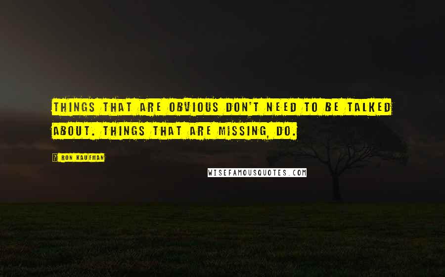 Ron Kaufman Quotes: Things that are obvious don't need to be talked about. Things that are missing, do.