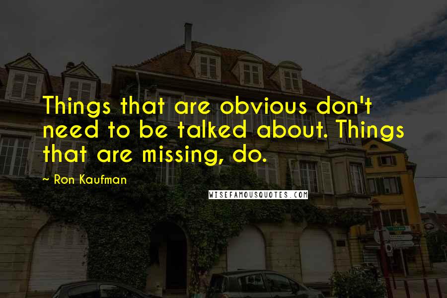 Ron Kaufman Quotes: Things that are obvious don't need to be talked about. Things that are missing, do.