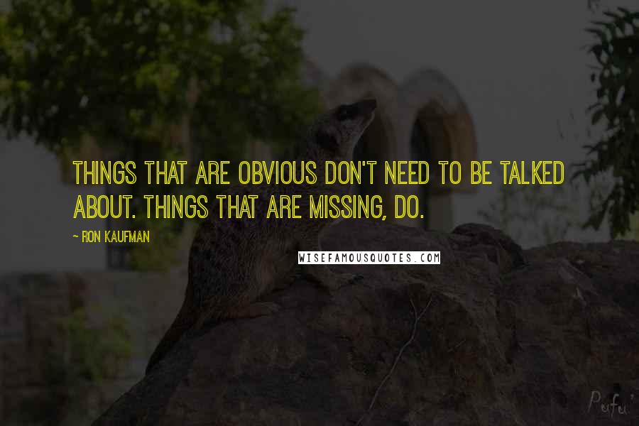 Ron Kaufman Quotes: Things that are obvious don't need to be talked about. Things that are missing, do.