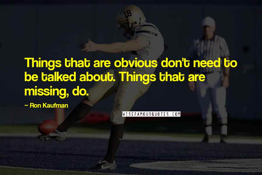 Ron Kaufman Quotes: Things that are obvious don't need to be talked about. Things that are missing, do.