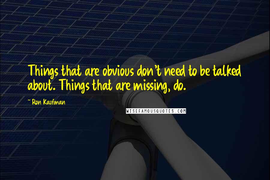 Ron Kaufman Quotes: Things that are obvious don't need to be talked about. Things that are missing, do.