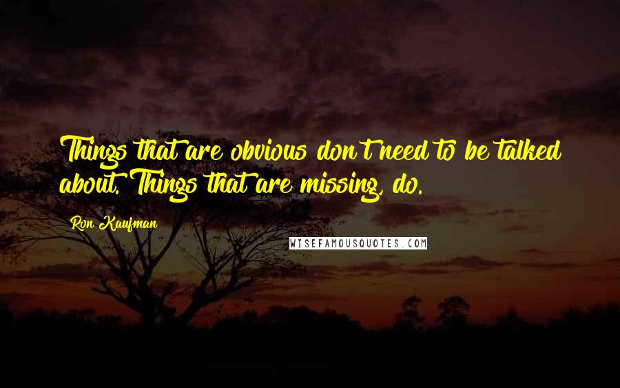 Ron Kaufman Quotes: Things that are obvious don't need to be talked about. Things that are missing, do.