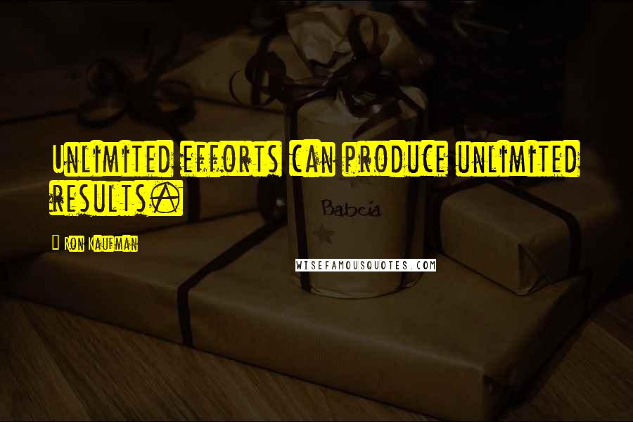 Ron Kaufman Quotes: Unlimited efforts can produce unlimited results.