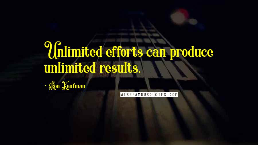 Ron Kaufman Quotes: Unlimited efforts can produce unlimited results.