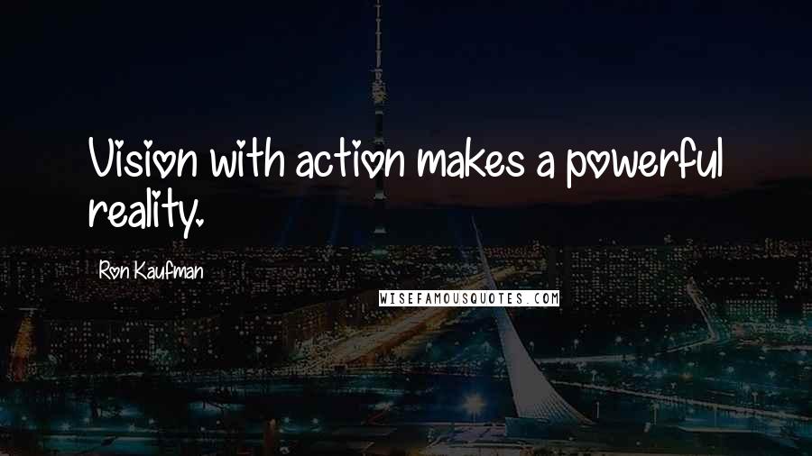 Ron Kaufman Quotes: Vision with action makes a powerful reality.