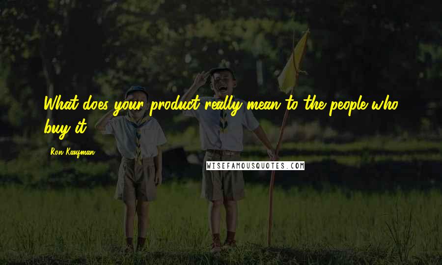 Ron Kaufman Quotes: What does your product really mean to the people who buy it?