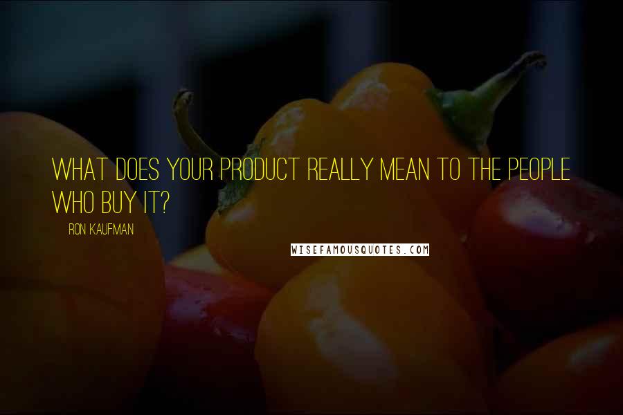 Ron Kaufman Quotes: What does your product really mean to the people who buy it?