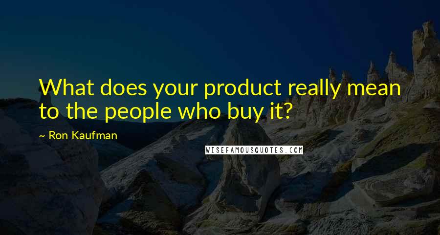 Ron Kaufman Quotes: What does your product really mean to the people who buy it?