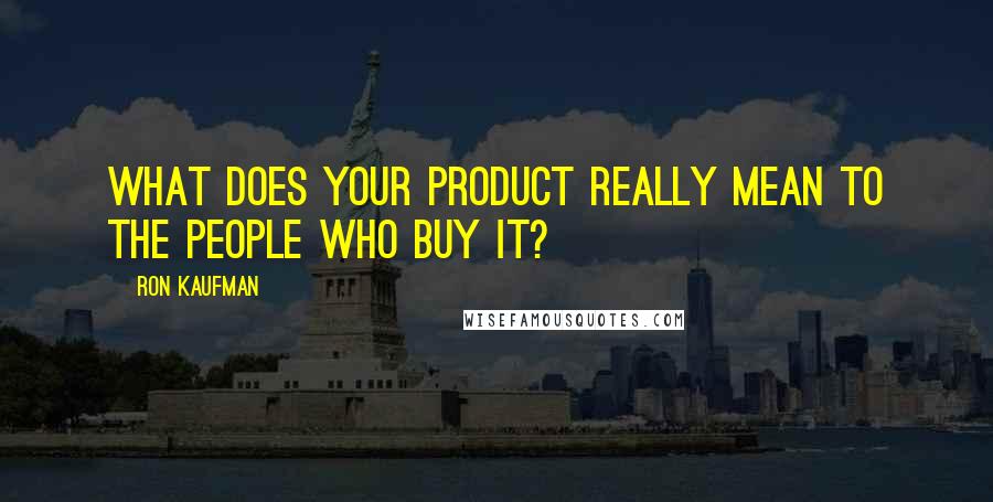 Ron Kaufman Quotes: What does your product really mean to the people who buy it?