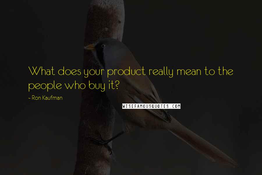 Ron Kaufman Quotes: What does your product really mean to the people who buy it?