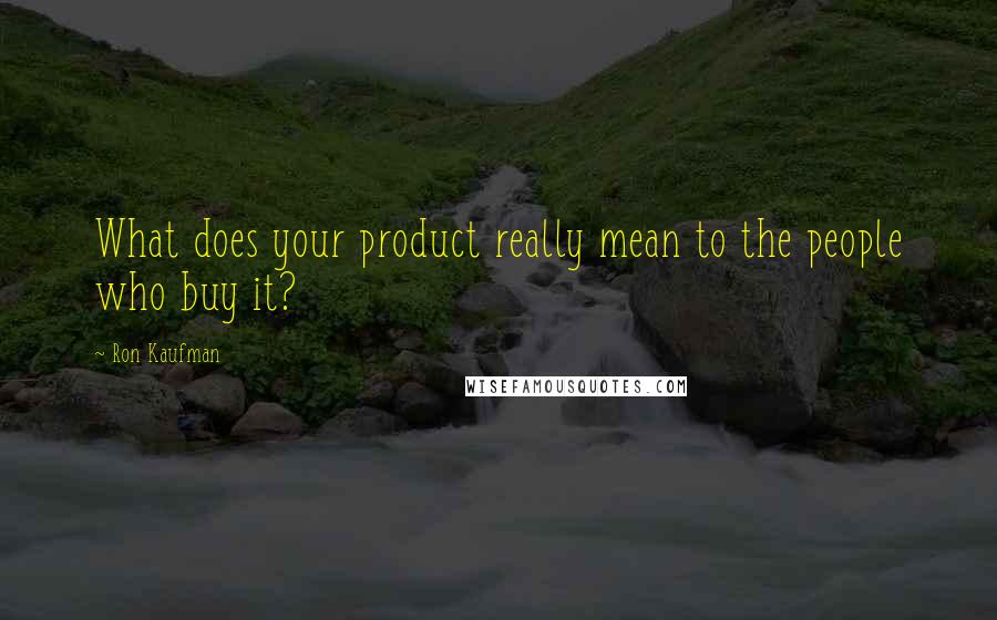 Ron Kaufman Quotes: What does your product really mean to the people who buy it?