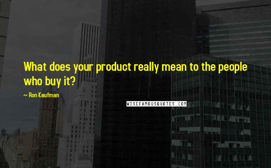 Ron Kaufman Quotes: What does your product really mean to the people who buy it?