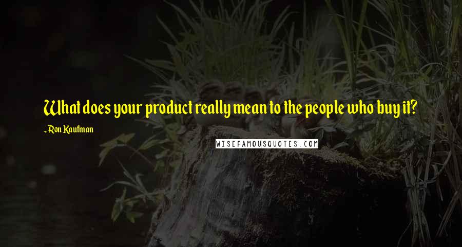 Ron Kaufman Quotes: What does your product really mean to the people who buy it?