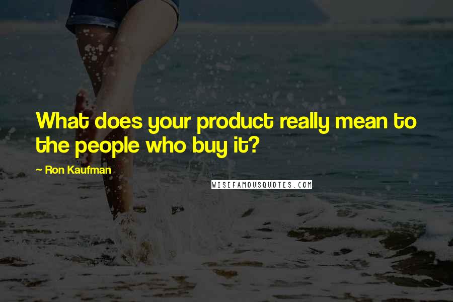 Ron Kaufman Quotes: What does your product really mean to the people who buy it?