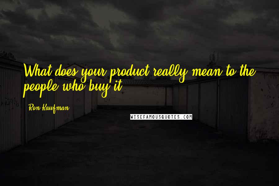 Ron Kaufman Quotes: What does your product really mean to the people who buy it?