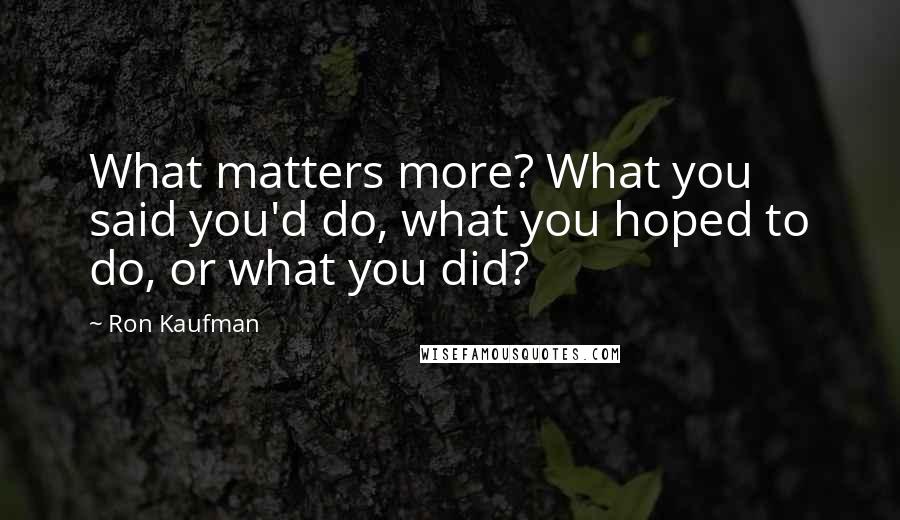 Ron Kaufman Quotes: What matters more? What you said you'd do, what you hoped to do, or what you did?