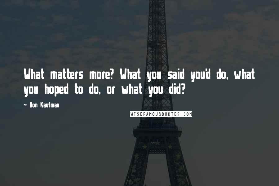 Ron Kaufman Quotes: What matters more? What you said you'd do, what you hoped to do, or what you did?