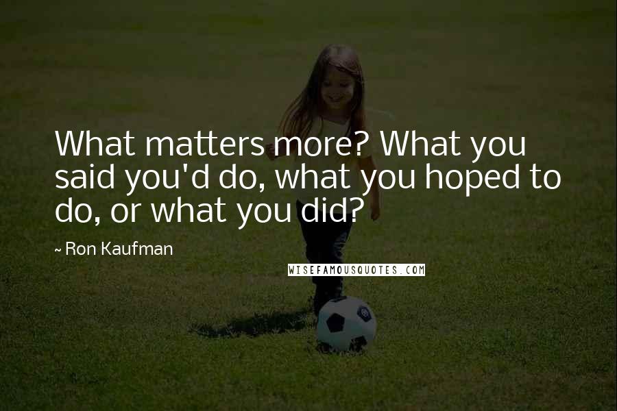 Ron Kaufman Quotes: What matters more? What you said you'd do, what you hoped to do, or what you did?