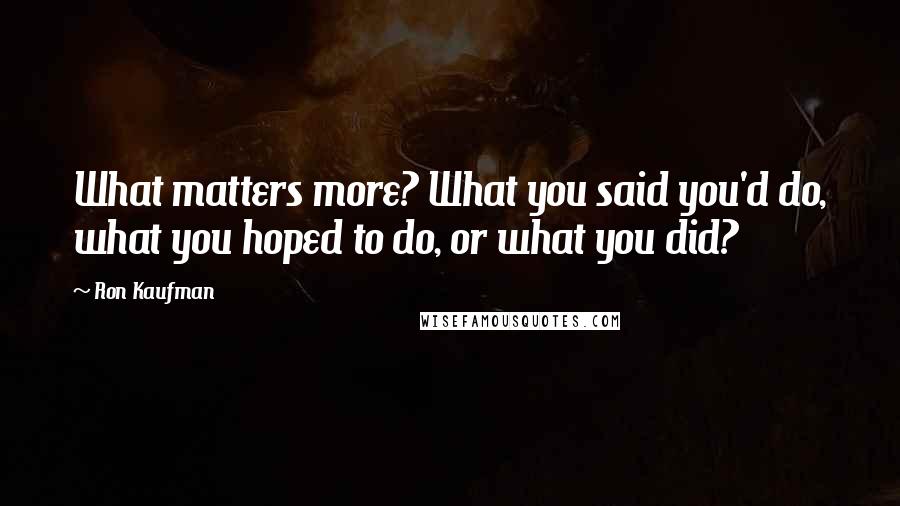 Ron Kaufman Quotes: What matters more? What you said you'd do, what you hoped to do, or what you did?