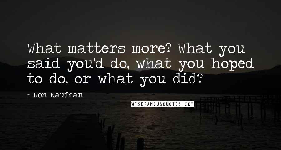 Ron Kaufman Quotes: What matters more? What you said you'd do, what you hoped to do, or what you did?