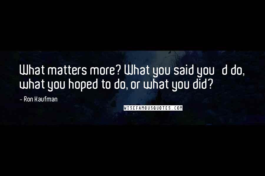 Ron Kaufman Quotes: What matters more? What you said you'd do, what you hoped to do, or what you did?