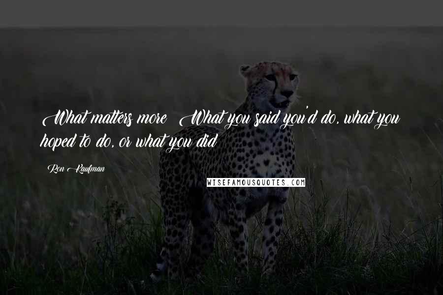 Ron Kaufman Quotes: What matters more? What you said you'd do, what you hoped to do, or what you did?